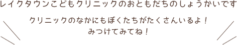 レイクタウンこどもクリニックのおともだちのしょうかいです。クリニックのなかにもぼくたちがたくさんいるよ！みつけてみてね！